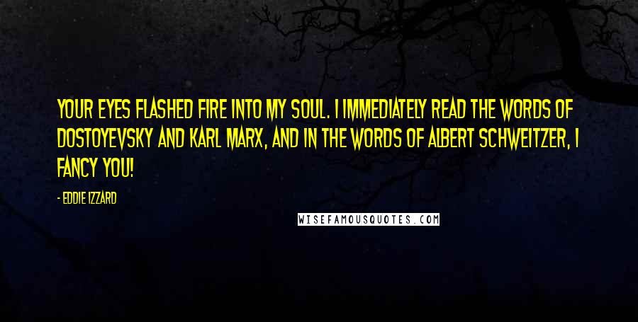 Eddie Izzard Quotes: Your eyes flashed fire into my soul. I immediately read the words of Dostoyevsky and Karl Marx, and in the words of Albert Schweitzer, I FANCY YOU!