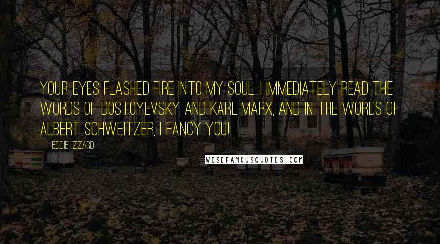 Eddie Izzard Quotes: Your eyes flashed fire into my soul. I immediately read the words of Dostoyevsky and Karl Marx, and in the words of Albert Schweitzer, I FANCY YOU!