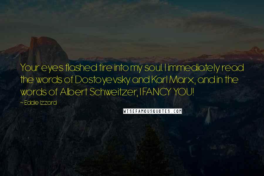 Eddie Izzard Quotes: Your eyes flashed fire into my soul. I immediately read the words of Dostoyevsky and Karl Marx, and in the words of Albert Schweitzer, I FANCY YOU!