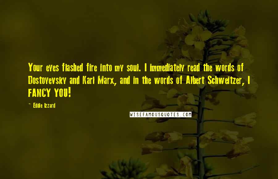 Eddie Izzard Quotes: Your eyes flashed fire into my soul. I immediately read the words of Dostoyevsky and Karl Marx, and in the words of Albert Schweitzer, I FANCY YOU!