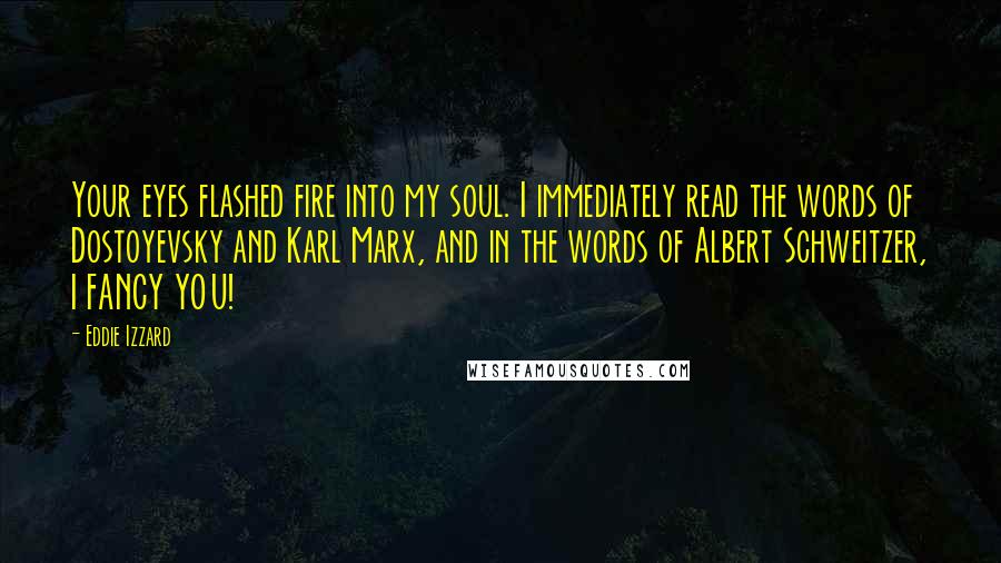 Eddie Izzard Quotes: Your eyes flashed fire into my soul. I immediately read the words of Dostoyevsky and Karl Marx, and in the words of Albert Schweitzer, I FANCY YOU!
