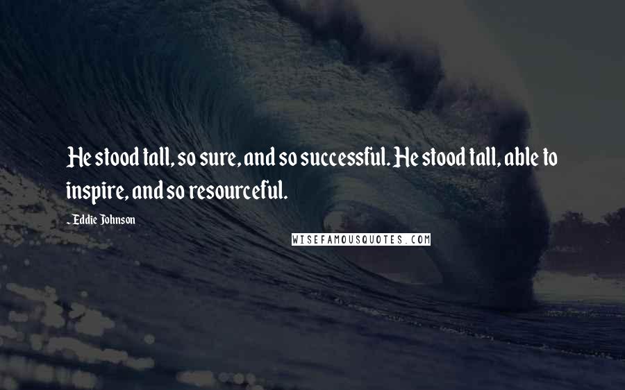 Eddie Johnson Quotes: He stood tall, so sure, and so successful. He stood tall, able to inspire, and so resourceful.