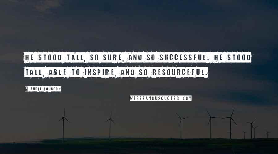 Eddie Johnson Quotes: He stood tall, so sure, and so successful. He stood tall, able to inspire, and so resourceful.