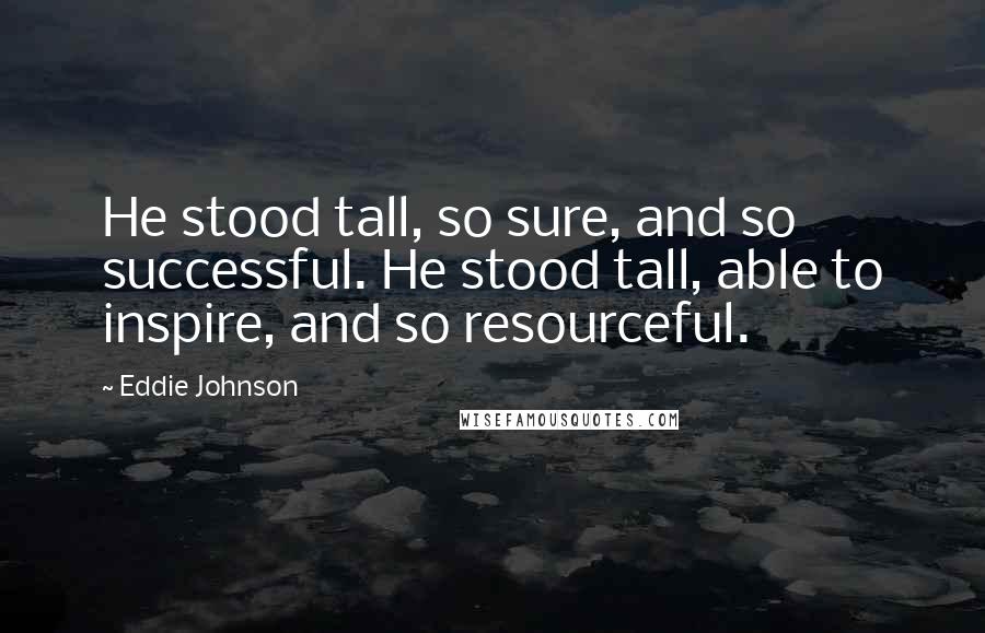 Eddie Johnson Quotes: He stood tall, so sure, and so successful. He stood tall, able to inspire, and so resourceful.