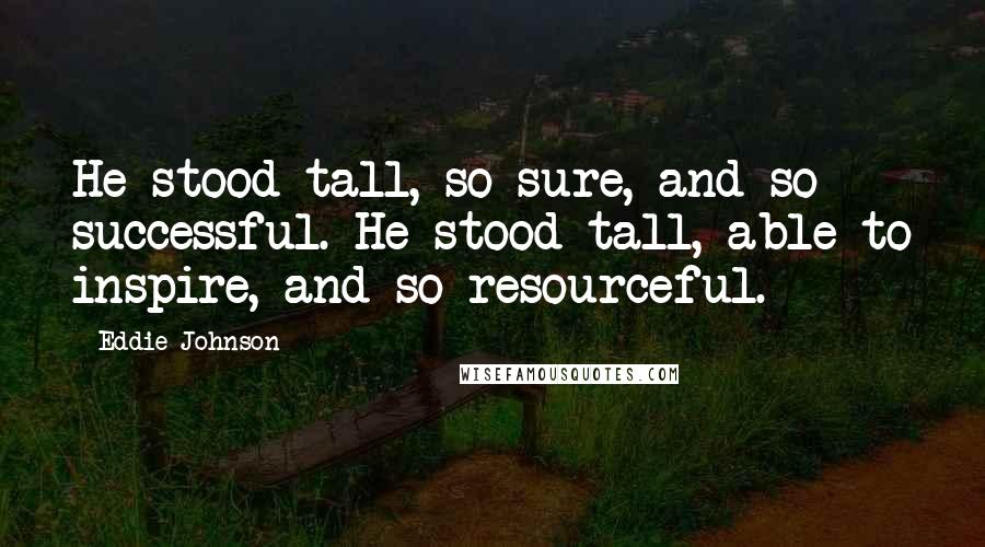 Eddie Johnson Quotes: He stood tall, so sure, and so successful. He stood tall, able to inspire, and so resourceful.