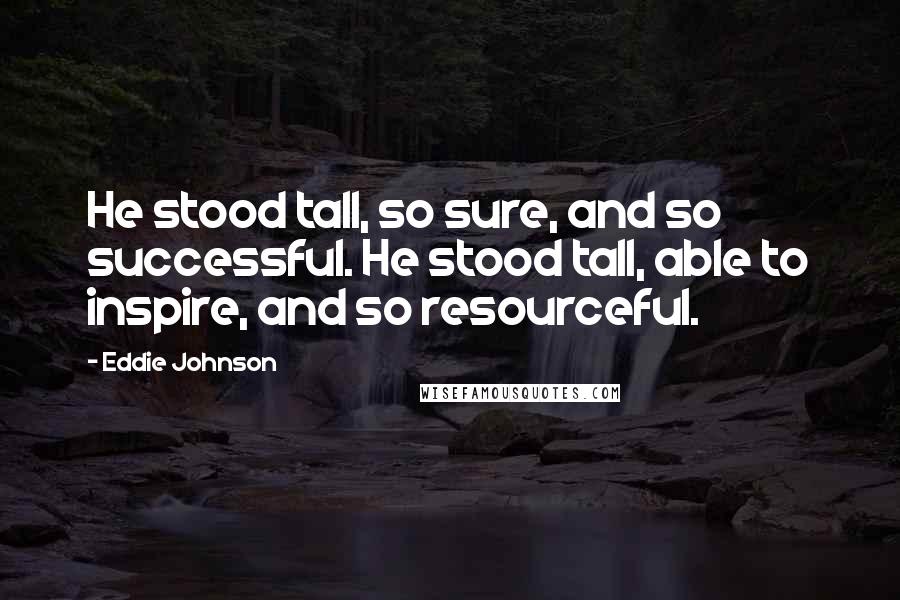 Eddie Johnson Quotes: He stood tall, so sure, and so successful. He stood tall, able to inspire, and so resourceful.