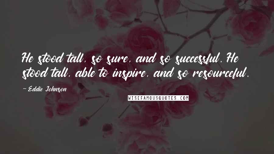 Eddie Johnson Quotes: He stood tall, so sure, and so successful. He stood tall, able to inspire, and so resourceful.