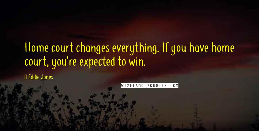 Eddie Jones Quotes: Home court changes everything. If you have home court, you're expected to win.