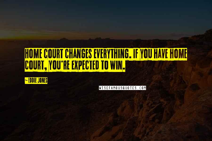 Eddie Jones Quotes: Home court changes everything. If you have home court, you're expected to win.