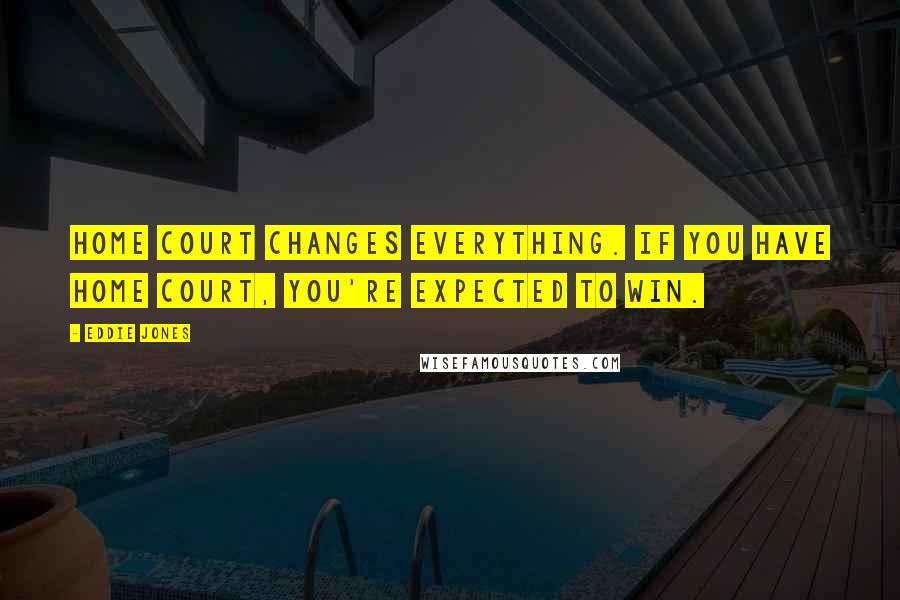 Eddie Jones Quotes: Home court changes everything. If you have home court, you're expected to win.