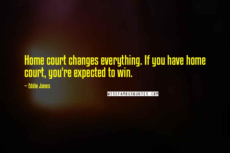 Eddie Jones Quotes: Home court changes everything. If you have home court, you're expected to win.