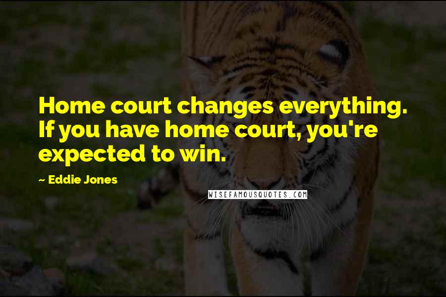 Eddie Jones Quotes: Home court changes everything. If you have home court, you're expected to win.