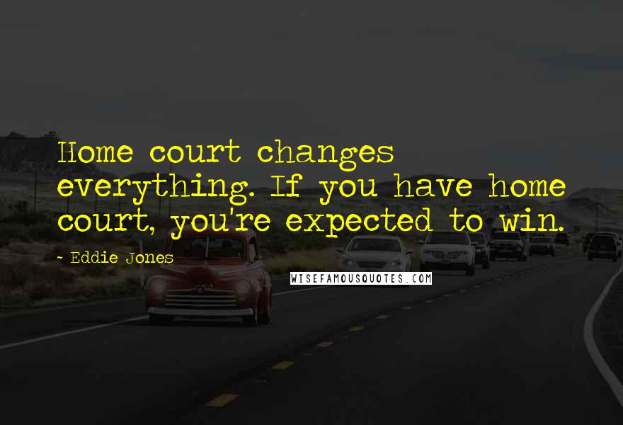 Eddie Jones Quotes: Home court changes everything. If you have home court, you're expected to win.