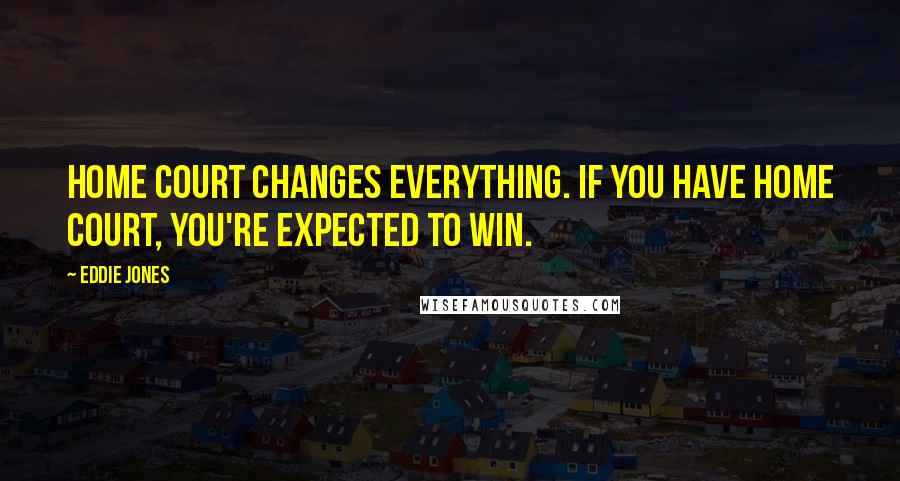 Eddie Jones Quotes: Home court changes everything. If you have home court, you're expected to win.