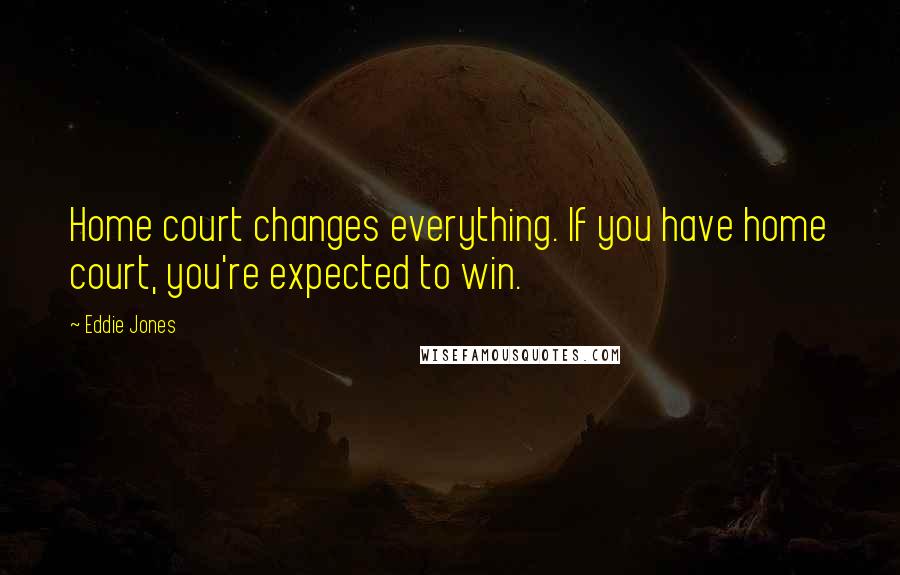 Eddie Jones Quotes: Home court changes everything. If you have home court, you're expected to win.