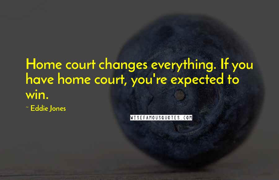 Eddie Jones Quotes: Home court changes everything. If you have home court, you're expected to win.