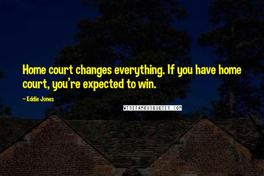 Eddie Jones Quotes: Home court changes everything. If you have home court, you're expected to win.