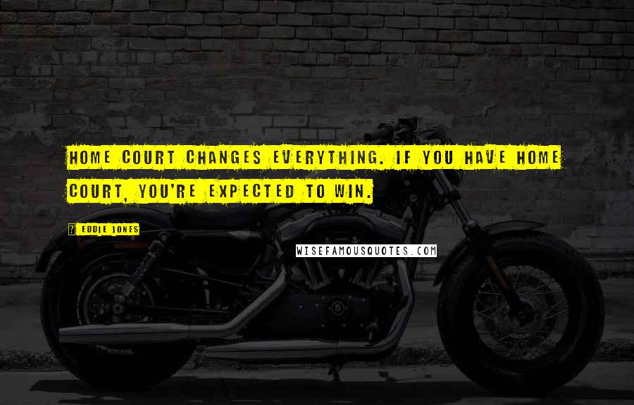 Eddie Jones Quotes: Home court changes everything. If you have home court, you're expected to win.