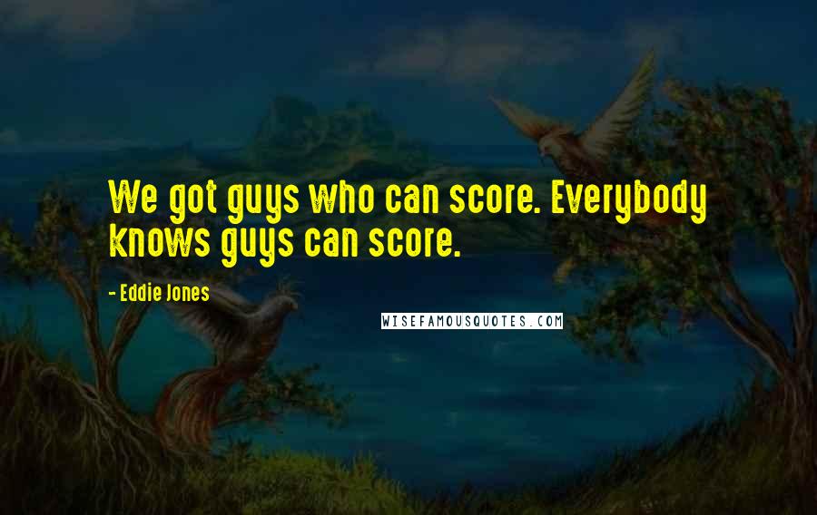 Eddie Jones Quotes: We got guys who can score. Everybody knows guys can score.