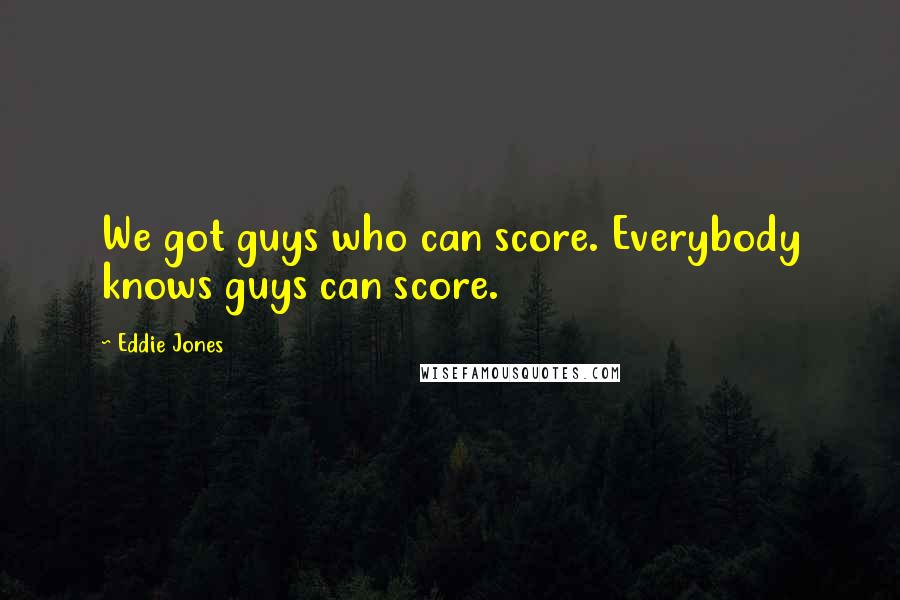 Eddie Jones Quotes: We got guys who can score. Everybody knows guys can score.