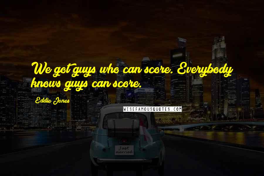 Eddie Jones Quotes: We got guys who can score. Everybody knows guys can score.