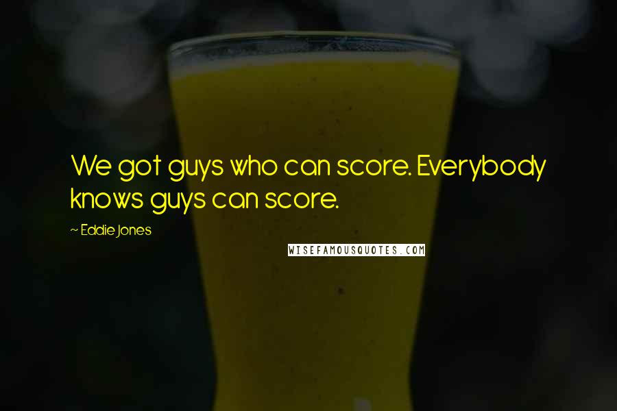 Eddie Jones Quotes: We got guys who can score. Everybody knows guys can score.