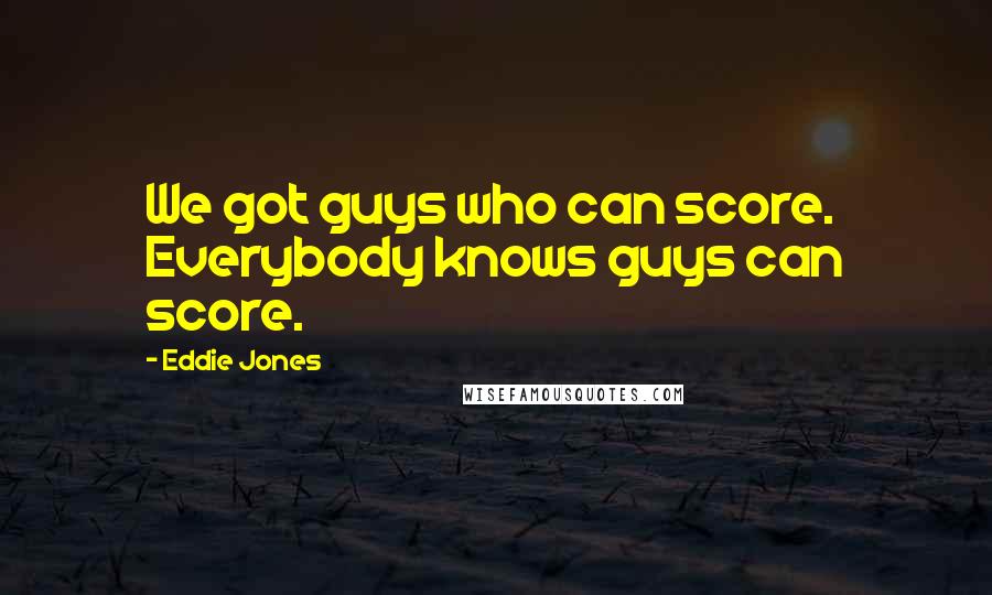 Eddie Jones Quotes: We got guys who can score. Everybody knows guys can score.