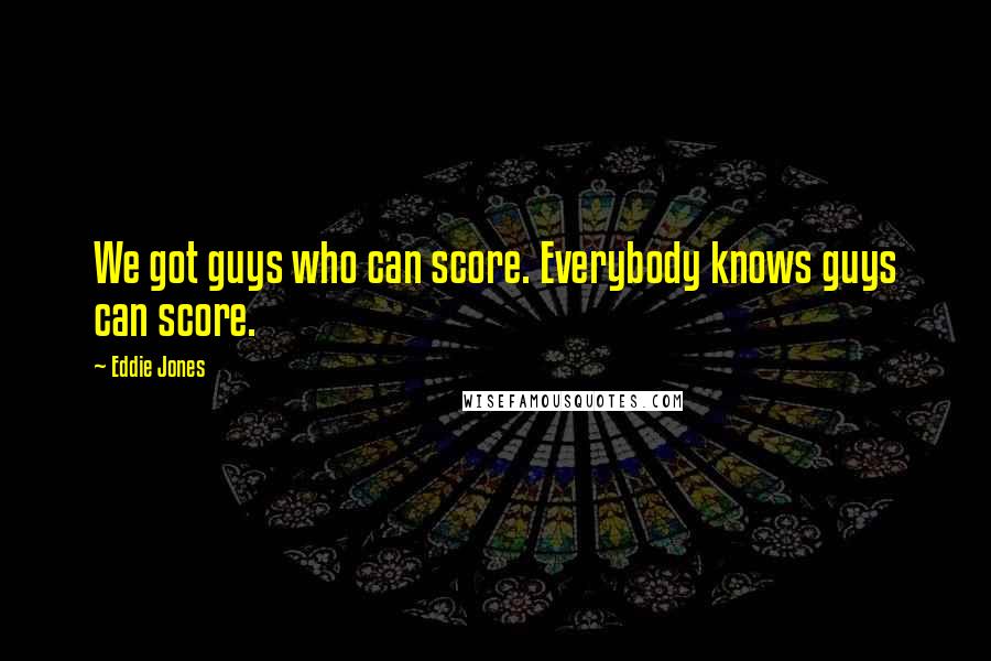 Eddie Jones Quotes: We got guys who can score. Everybody knows guys can score.