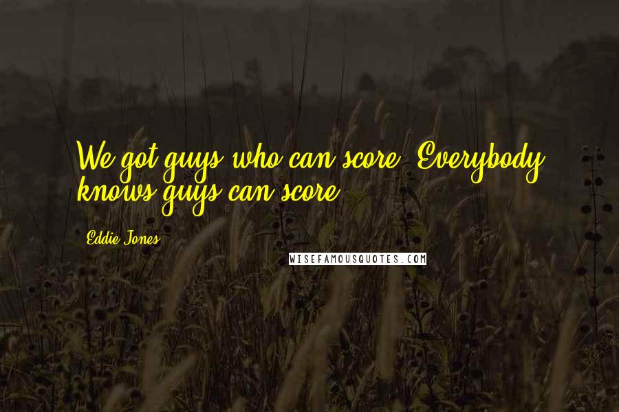 Eddie Jones Quotes: We got guys who can score. Everybody knows guys can score.