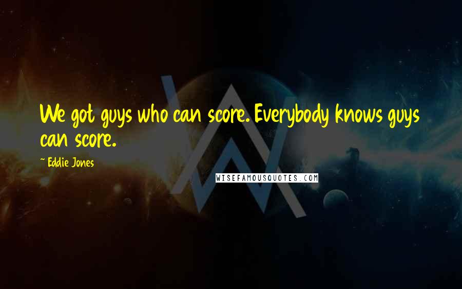 Eddie Jones Quotes: We got guys who can score. Everybody knows guys can score.