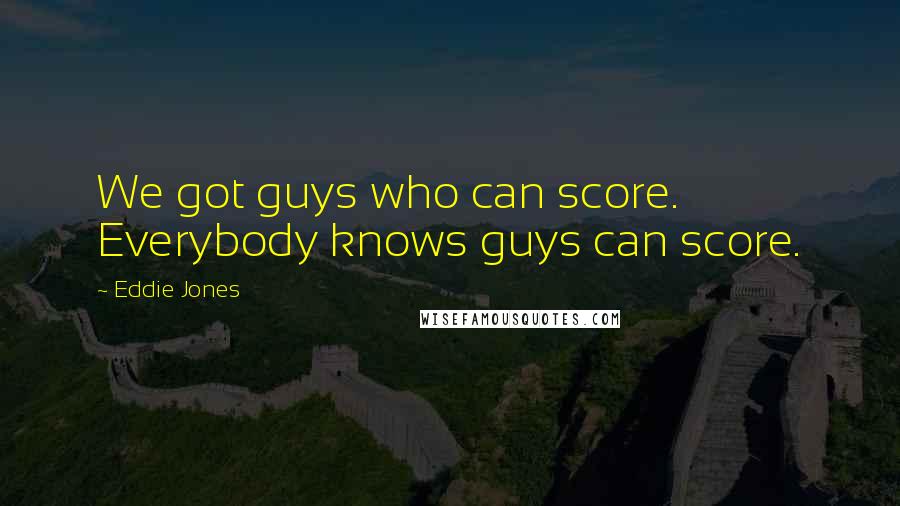 Eddie Jones Quotes: We got guys who can score. Everybody knows guys can score.