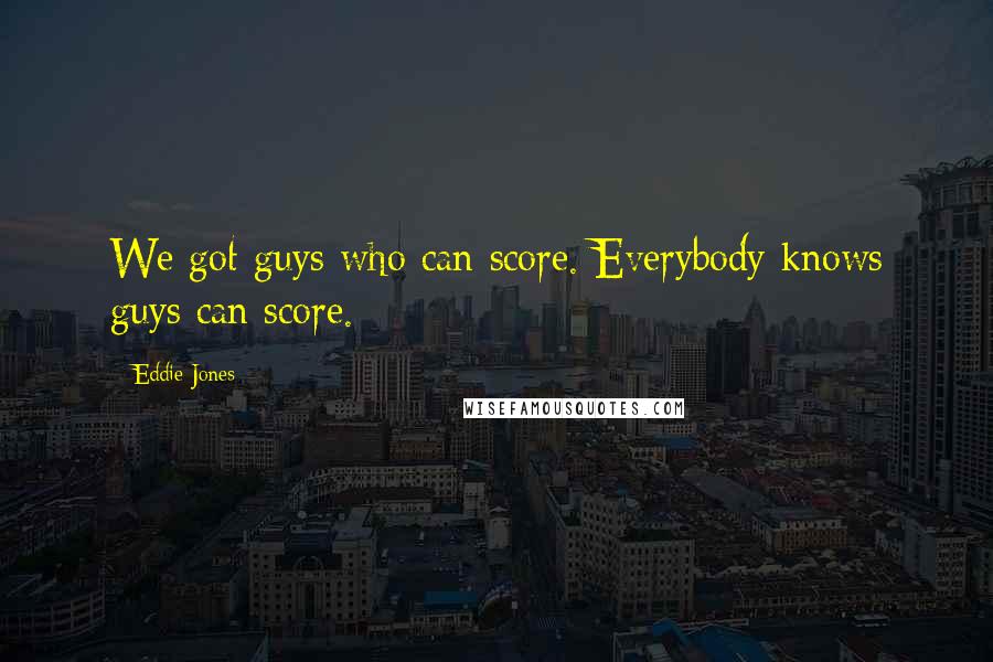 Eddie Jones Quotes: We got guys who can score. Everybody knows guys can score.