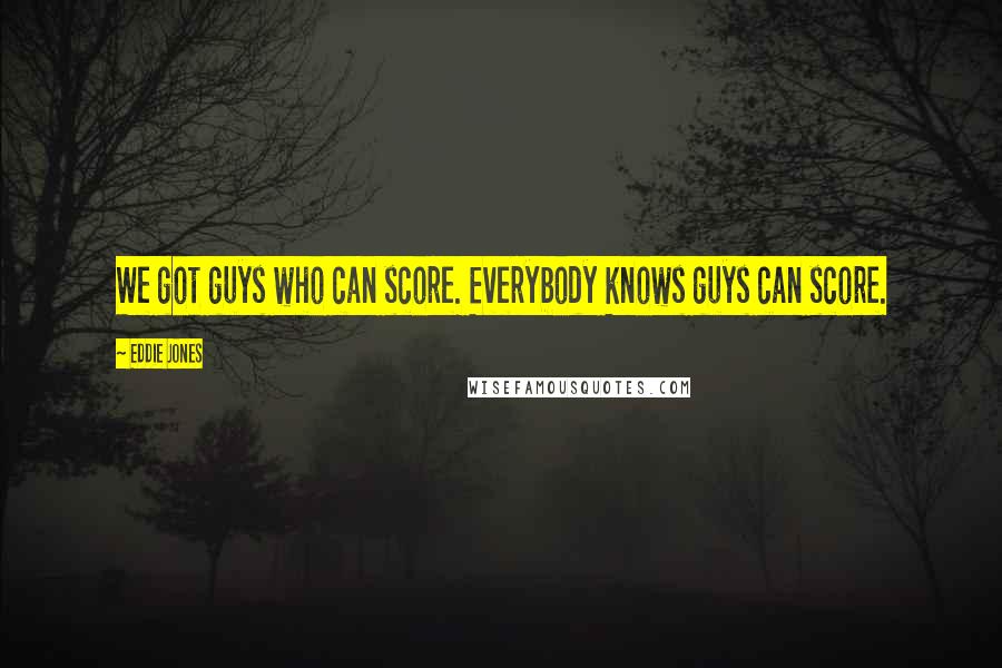 Eddie Jones Quotes: We got guys who can score. Everybody knows guys can score.