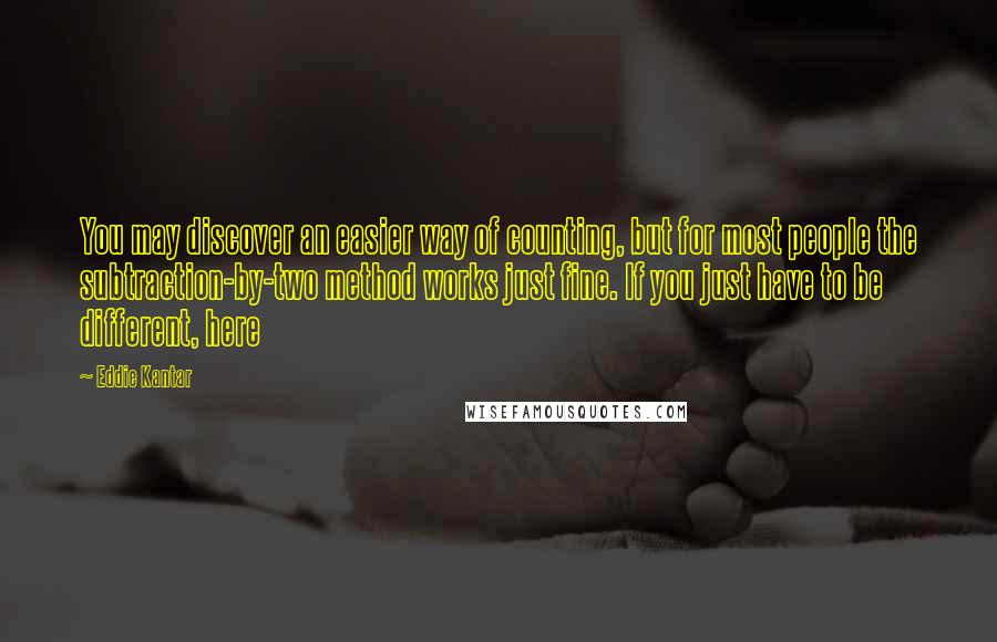 Eddie Kantar Quotes: You may discover an easier way of counting, but for most people the subtraction-by-two method works just fine. If you just have to be different, here