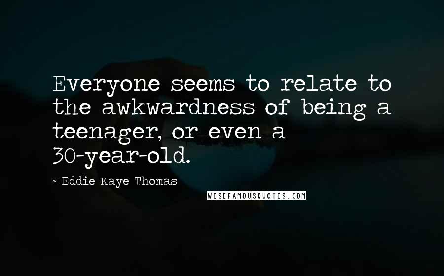 Eddie Kaye Thomas Quotes: Everyone seems to relate to the awkwardness of being a teenager, or even a 30-year-old.