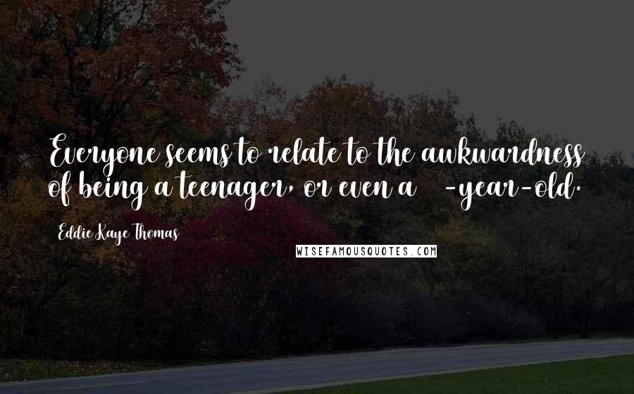 Eddie Kaye Thomas Quotes: Everyone seems to relate to the awkwardness of being a teenager, or even a 30-year-old.