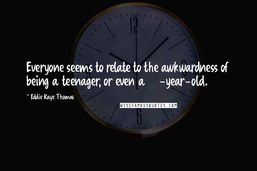 Eddie Kaye Thomas Quotes: Everyone seems to relate to the awkwardness of being a teenager, or even a 30-year-old.