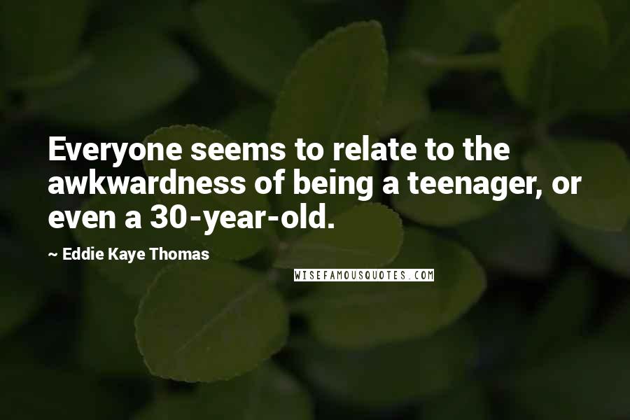 Eddie Kaye Thomas Quotes: Everyone seems to relate to the awkwardness of being a teenager, or even a 30-year-old.
