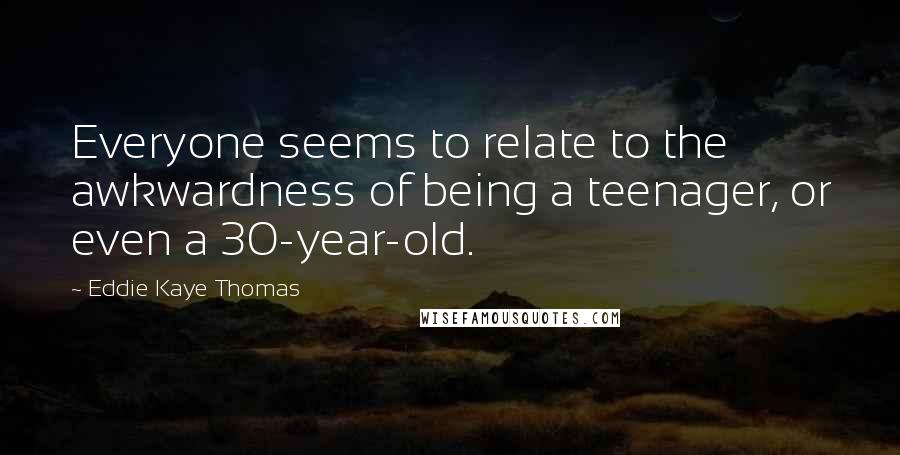 Eddie Kaye Thomas Quotes: Everyone seems to relate to the awkwardness of being a teenager, or even a 30-year-old.