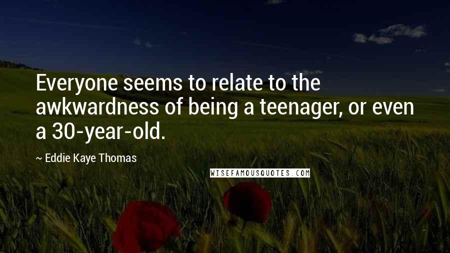 Eddie Kaye Thomas Quotes: Everyone seems to relate to the awkwardness of being a teenager, or even a 30-year-old.