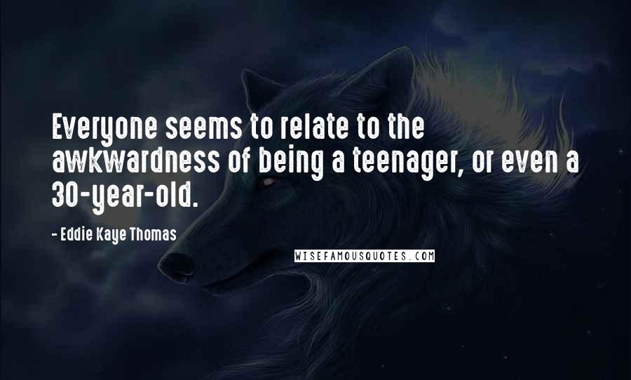 Eddie Kaye Thomas Quotes: Everyone seems to relate to the awkwardness of being a teenager, or even a 30-year-old.