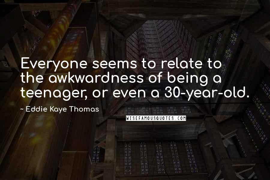 Eddie Kaye Thomas Quotes: Everyone seems to relate to the awkwardness of being a teenager, or even a 30-year-old.