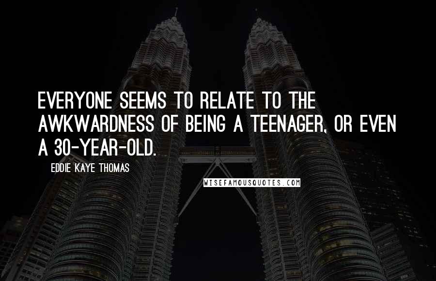 Eddie Kaye Thomas Quotes: Everyone seems to relate to the awkwardness of being a teenager, or even a 30-year-old.