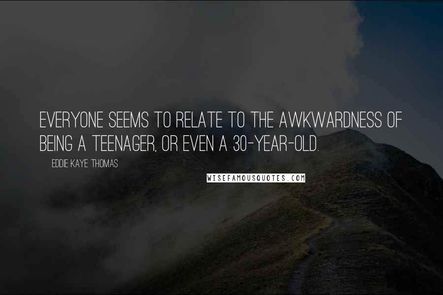 Eddie Kaye Thomas Quotes: Everyone seems to relate to the awkwardness of being a teenager, or even a 30-year-old.