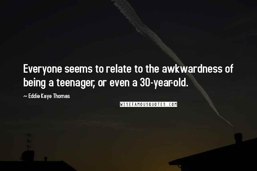 Eddie Kaye Thomas Quotes: Everyone seems to relate to the awkwardness of being a teenager, or even a 30-year-old.