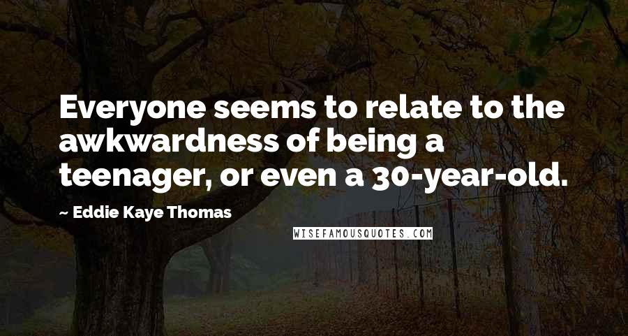 Eddie Kaye Thomas Quotes: Everyone seems to relate to the awkwardness of being a teenager, or even a 30-year-old.