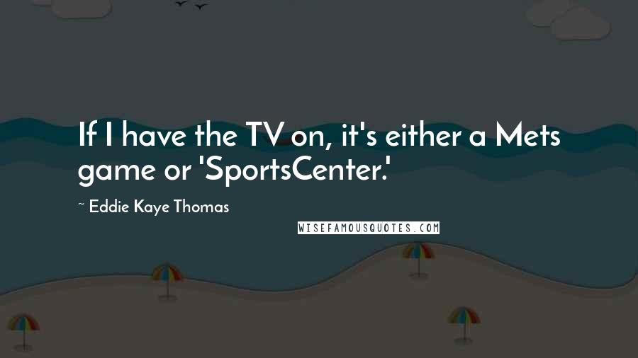 Eddie Kaye Thomas Quotes: If I have the TV on, it's either a Mets game or 'SportsCenter.'