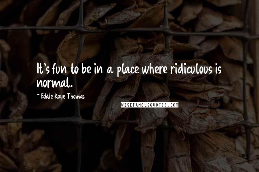 Eddie Kaye Thomas Quotes: It's fun to be in a place where ridiculous is normal.