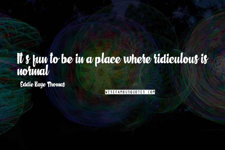 Eddie Kaye Thomas Quotes: It's fun to be in a place where ridiculous is normal.