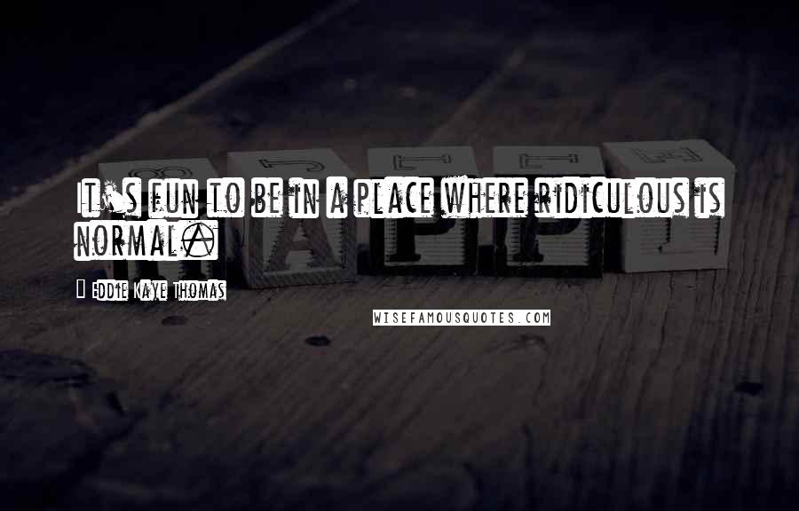 Eddie Kaye Thomas Quotes: It's fun to be in a place where ridiculous is normal.